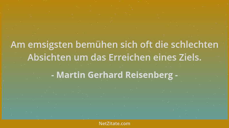 Martin Gerhard Reisenberg - Am emsigsten bemühen sich oft die schlechten Absichten um das Erreichen eines Ziels....