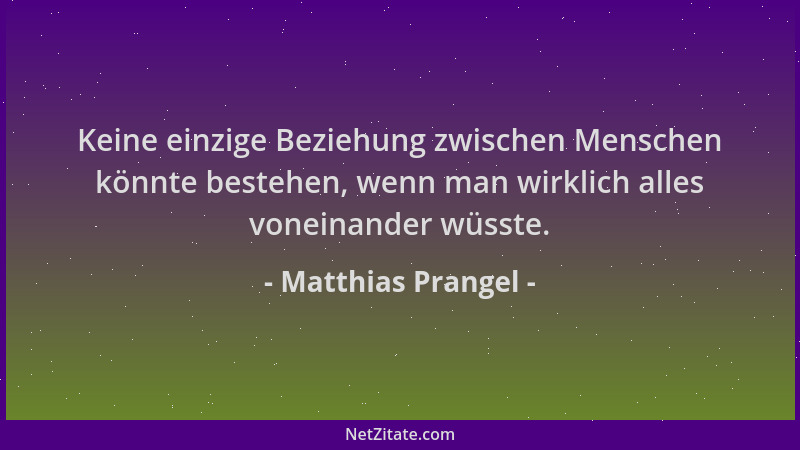 Matthias Prangel - Keine einzige Beziehung zwischen Menschen könnte bestehen, wenn man wirklich alles voneinander wüsste....