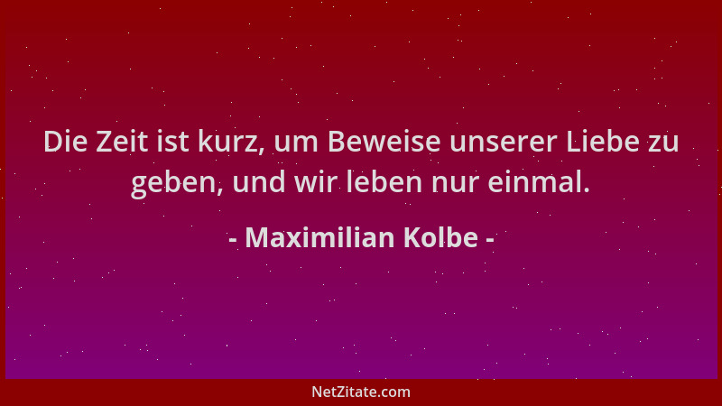 Maximilian Kolbe - Die Zeit ist kurz, um Beweise unserer Liebe zu geben, und wir leben nur einmal....