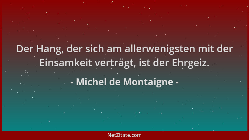 Michel de Montaigne - Der Hang, der sich am allerwenigsten mit der Einsamkeit verträgt, ist der Ehrgeiz....