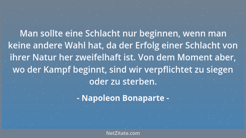 Napoleon Bonaparte - Man sollte eine Schlacht nur beginnen, wenn man keine andere Wahl hat, da der Erfolg einer Schlacht vo...