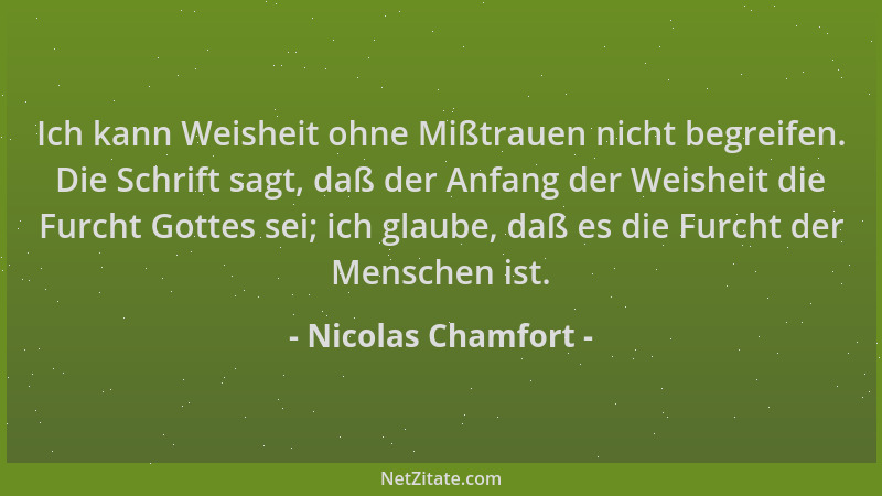 Nicolas Chamfort - Ich kann Weisheit ohne Mißtrauen nicht begreifen. Die Schrift sagt, daß der Anfang der Weisheit die Furc...