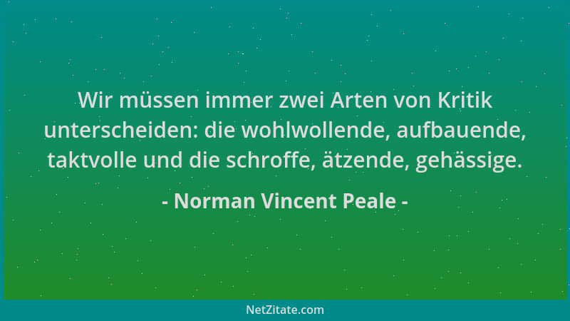 Norman Vincent Peale - Wir müssen immer zwei Arten von Kritik unterscheiden: die wohlwollende, aufbauende, taktvolle und di...