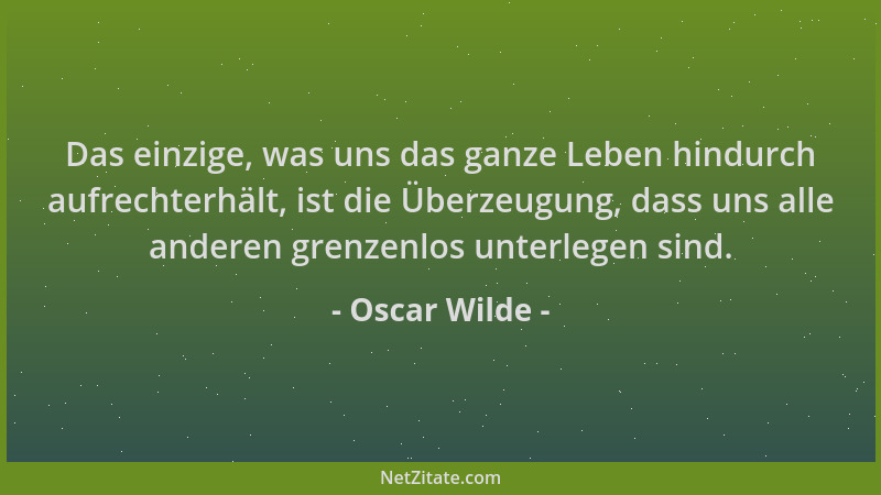 Oscar Wilde - Das einzige, was uns das ganze Leben hindurch aufrechterhält, ist die Überzeugung, dass uns alle anderen gren...