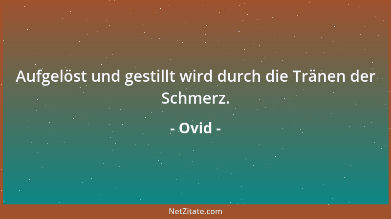 Ovid - Aufgelöst und gestillt wird durch die Tränen der Schmerz....
