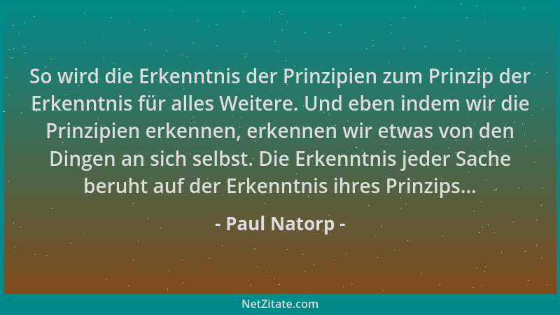 Paul Natorp - So wird die Erkenntnis der Prinzipien zum Prinzip der Erkenntnis für alles Weitere. Und eben indem wir die Pr...