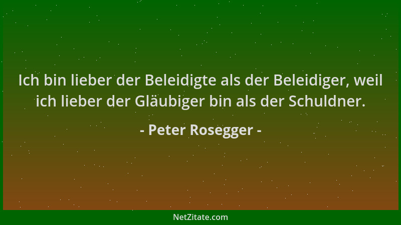 Peter Rosegger - Ich bin lieber der Beleidigte als der Beleidiger, weil ich lieber der Gläubiger bin als der Schuldner....