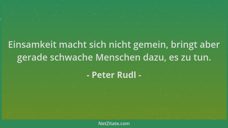 Peter Rudl - Einsamkeit macht sich nicht gemein, bringt aber gerade schwache Menschen dazu, es zu tun....