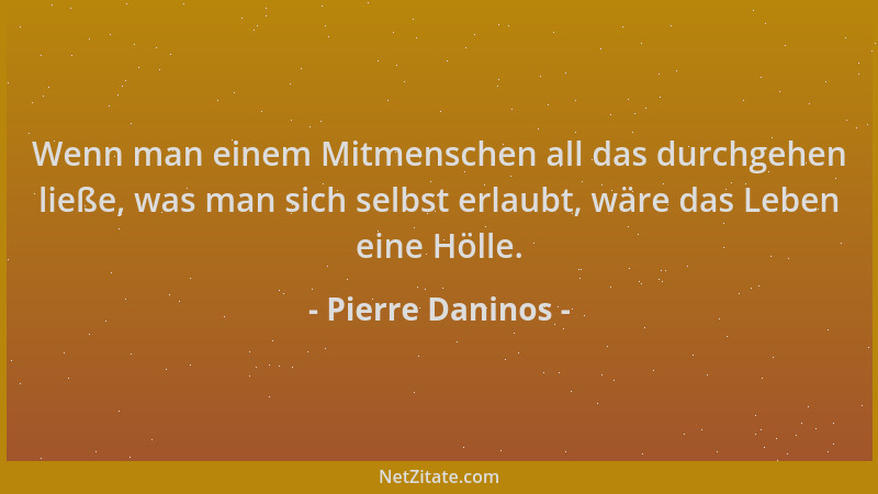 Pierre Daninos - Wenn man einem Mitmenschen all das durchgehen ließe, was man sich selbst erlaubt, wäre das Leben eine Höll...