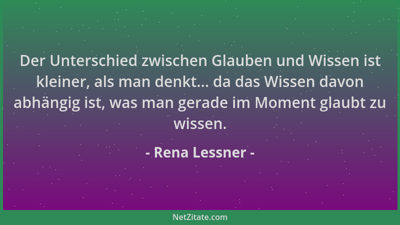Rena Lessner - Der Unterschied zwischen Glauben und Wissen ist kleiner, als man denkt... da das Wissen davon abhängig ist,...