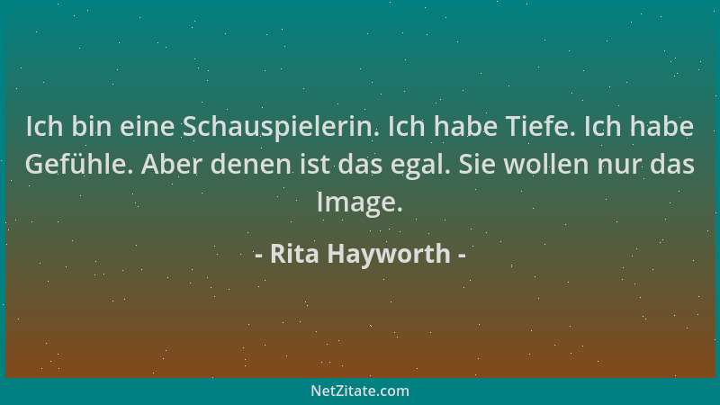 Rita Hayworth - Ich bin eine Schauspielerin. Ich habe Tiefe. Ich habe Gefühle. Aber denen ist das egal. Sie wollen nur das...
