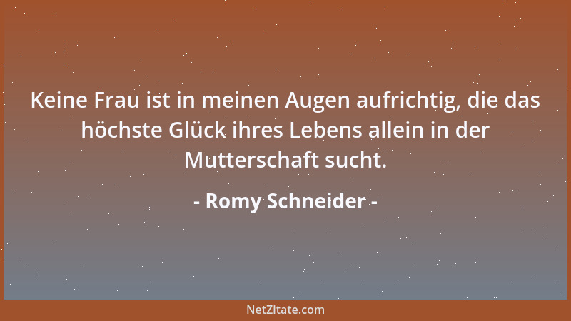 Romy Schneider - Keine Frau ist in meinen Augen aufrichtig, die das höchste Glück ihres Lebens allein in der Mutterschaft s...