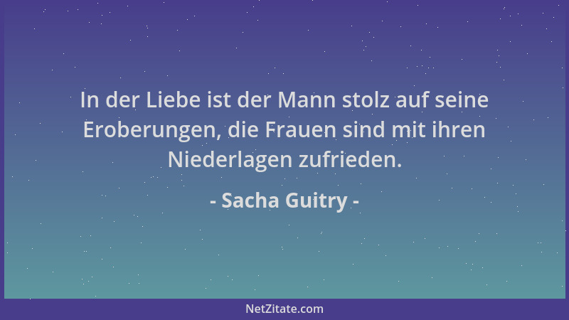 Sacha Guitry - In der Liebe ist der Mann stolz auf seine Eroberungen, die Frauen sind mit ihren Niederlagen zufrieden....