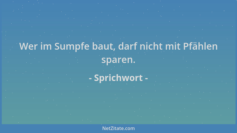 Sprichwort - Wer im Sumpfe baut, darf nicht mit Pfählen sparen....