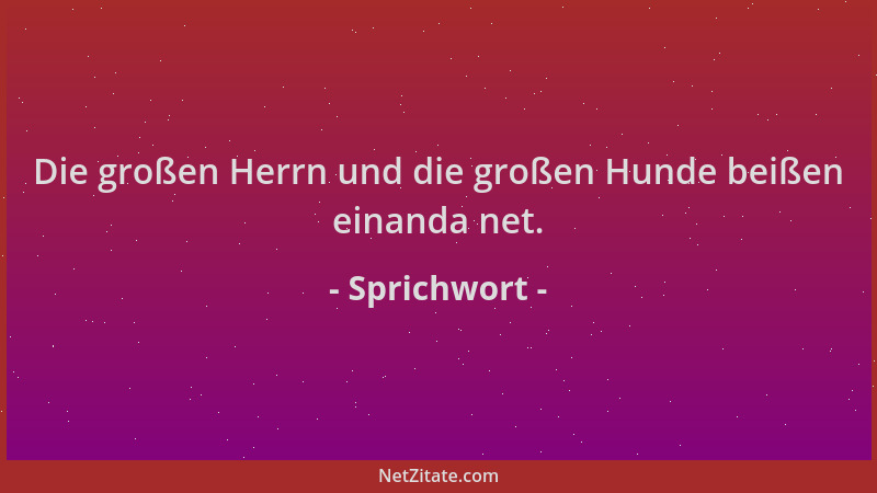 Sprichwort - Die großen Herrn und die großen Hunde beißen einanda net....