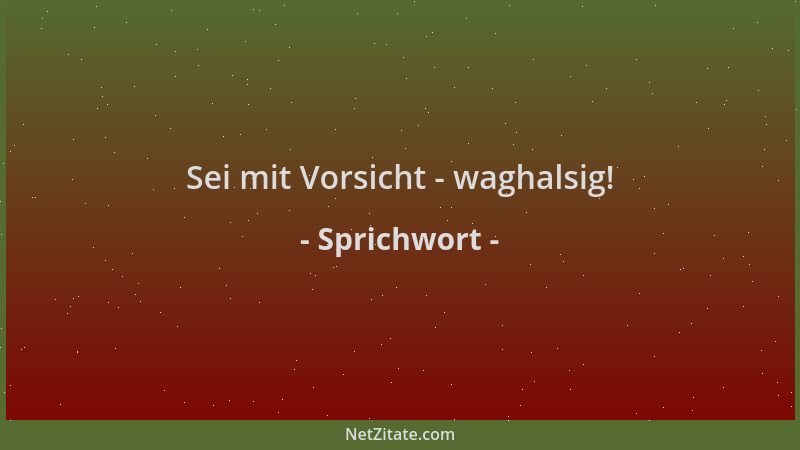 Sprichwort - Sei mit Vorsicht - waghalsig!...