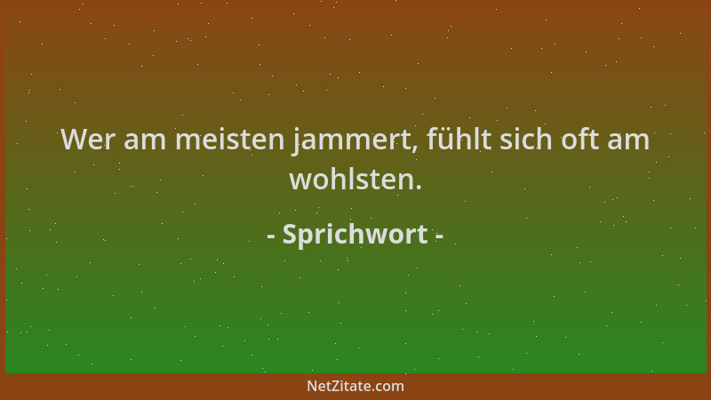 Sprichwort - Wer am meisten jammert, fühlt sich oft am wohlsten....