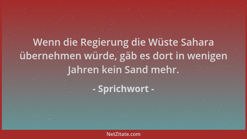 Sprichwort - Wenn die Regierung die Wüste Sahara übernehmen würde, gäb es dort in wenigen Jahren kein Sand mehr....