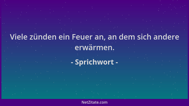 Sprichwort - Viele zünden ein Feuer an, an dem sich andere erwärmen....