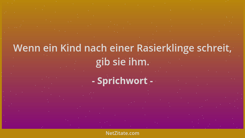 Sprichwort - Wenn ein Kind nach einer Rasierklinge schreit, gib sie ihm....