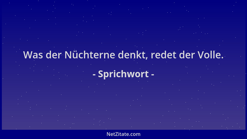 Sprichwort - Was der Nüchterne denkt, redet der Volle....