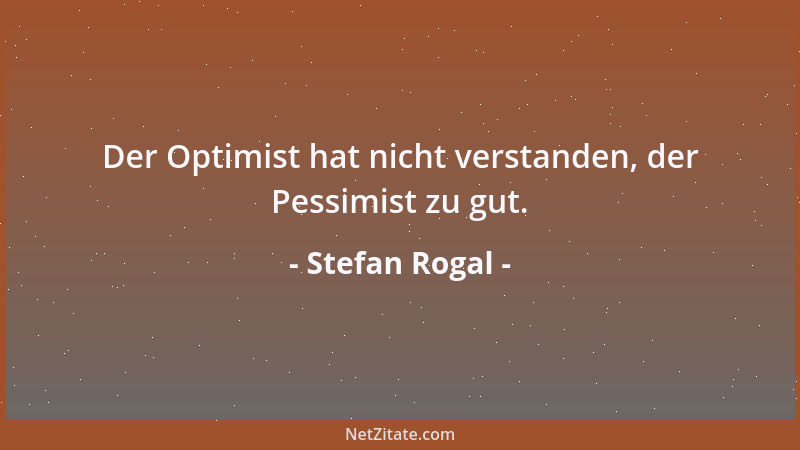 Stefan Rogal - Der Optimist hat nicht verstanden, der Pessimist zu gut....