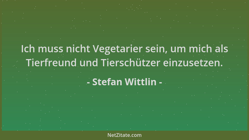 Stefan Wittlin - Ich muss nicht Vegetarier sein, um mich als Tierfreund und Tierschützer einzusetzen....