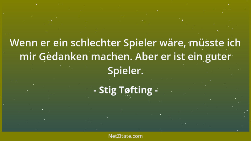 Stig Tøfting - Wenn er ein schlechter Spieler wäre, müsste ich mir Gedanken machen. Aber er ist ein guter Spieler....