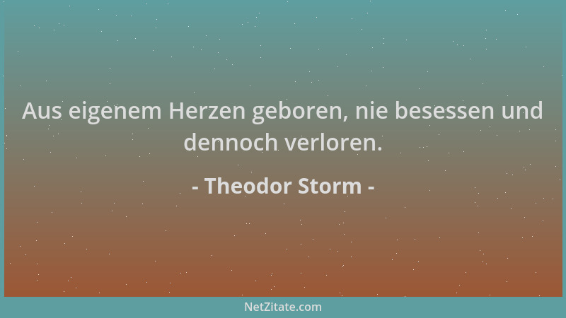 Theodor Storm - Aus eigenem Herzen geboren, nie besessen und dennoch verloren....