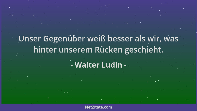 Walter Ludin - Unser Gegenüber weiß besser als wir, was hinter unserem Rücken geschieht....