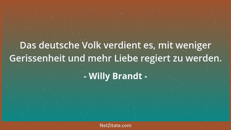 Willy Brandt - Das deutsche Volk verdient es, mit weniger Gerissenheit und mehr Liebe regiert zu werden....