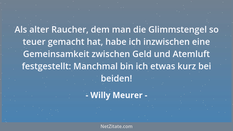 Willy Meurer - Als alter Raucher, dem man die Glimmstengel so teuer gemacht hat, habe ich inzwischen eine Gemeinsamkeit zwi...