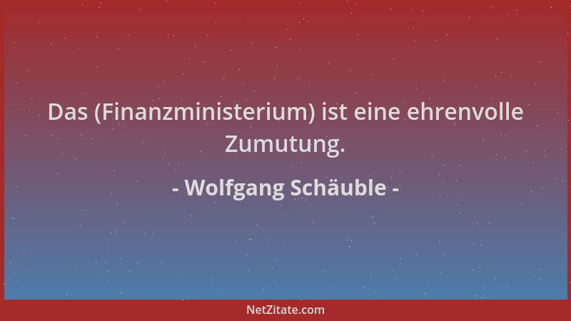 Wolfgang Schäuble - Das (Finanzministerium) ist eine ehrenvolle Zumutung....