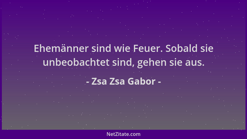 Zsa Zsa Gabor - Ehemänner sind wie Feuer. Sobald sie unbeobachtet sind, gehen sie aus....