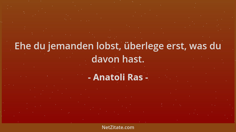 Anatoli Ras - Ehe du jemanden lobst, überlege erst, was du davon hast....