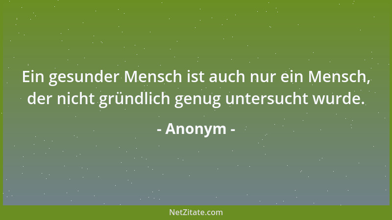 Anonym - Ein gesunder Mensch ist auch nur ein Mensch, der nicht gründlich genug untersucht wurde....