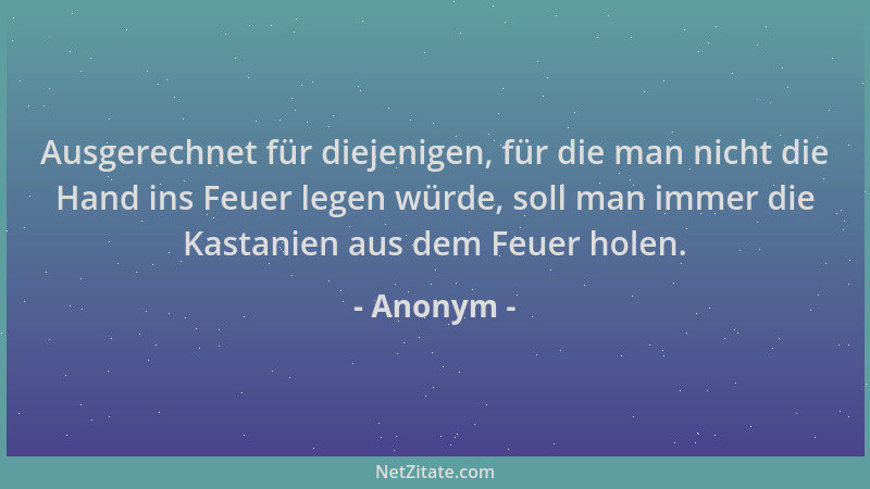 Anonym - Ausgerechnet für diejenigen, für die man nicht die Hand ins Feuer legen würde, soll man immer die Kastanien aus de...