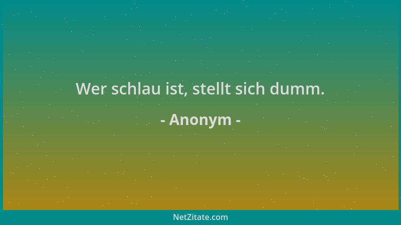 Anonym - Wer schlau ist, stellt sich dumm....