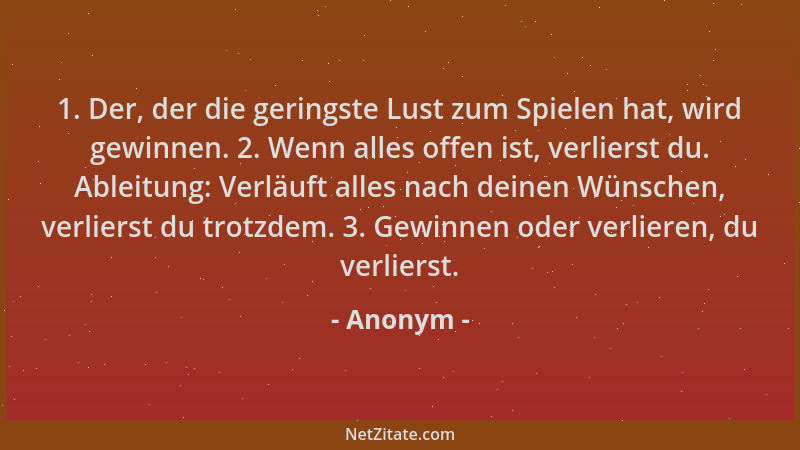 Anonym - 1. Der, der die geringste Lust zum Spielen hat, wird gewinnen. 2. Wenn alles offen ist, verlierst du. Ableitung: V...