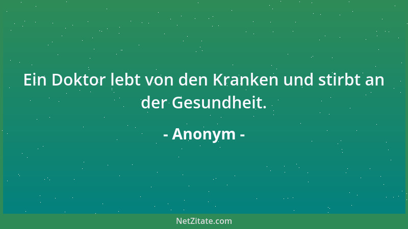 Anonym - Ein Doktor lebt von den Kranken und stirbt an der Gesundheit....