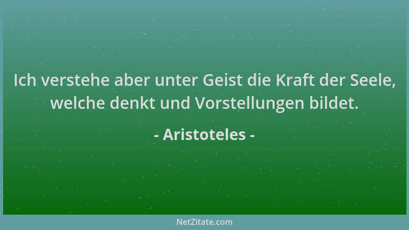 Aristoteles - Ich verstehe aber unter Geist die Kraft der Seele, welche denkt und Vorstellungen bildet....