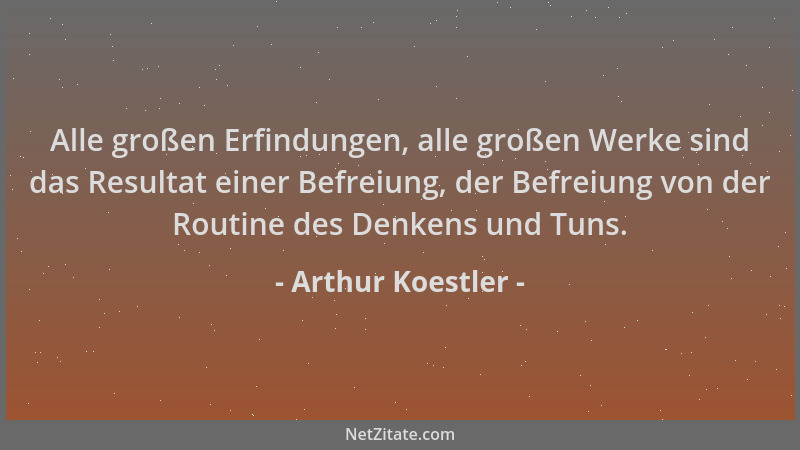 Arthur Koestler - Alle großen Erfindungen, alle großen Werke sind das Resultat einer Befreiung, der Befreiung von der Routi...