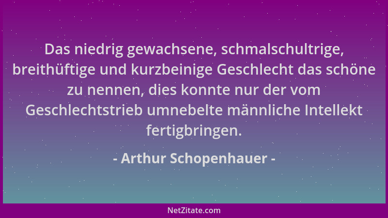 Arthur Schopenhauer - Das niedrig gewachsene, schmalschultrige, breithüftige und kurzbeinige Geschlecht das schöne zu nenne...