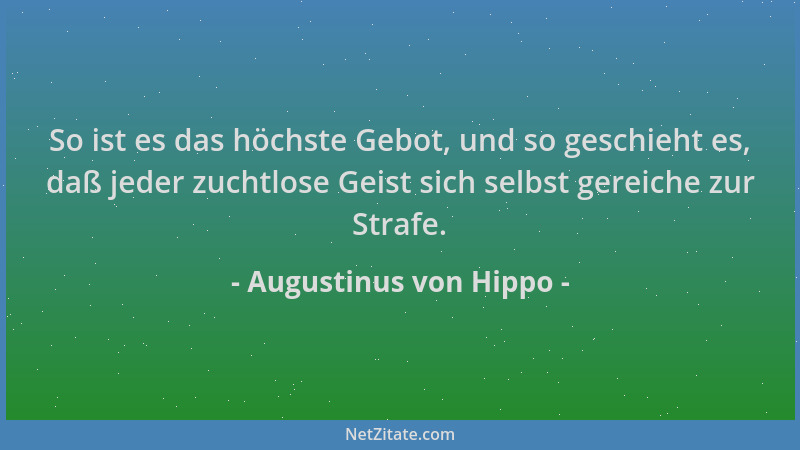 Augustinus von Hippo - So ist es das höchste Gebot, und so geschieht es, daß jeder zuchtlose Geist sich selbst gereiche zur...