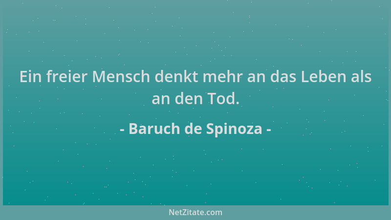 Baruch de Spinoza - Ein freier Mensch denkt mehr an das Leben als an den Tod....