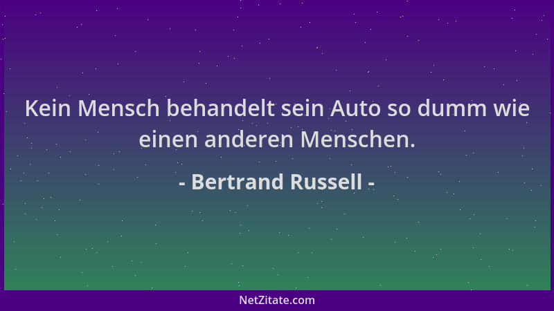 Bertrand Russell - Kein Mensch behandelt sein Auto so dumm wie einen anderen Menschen....