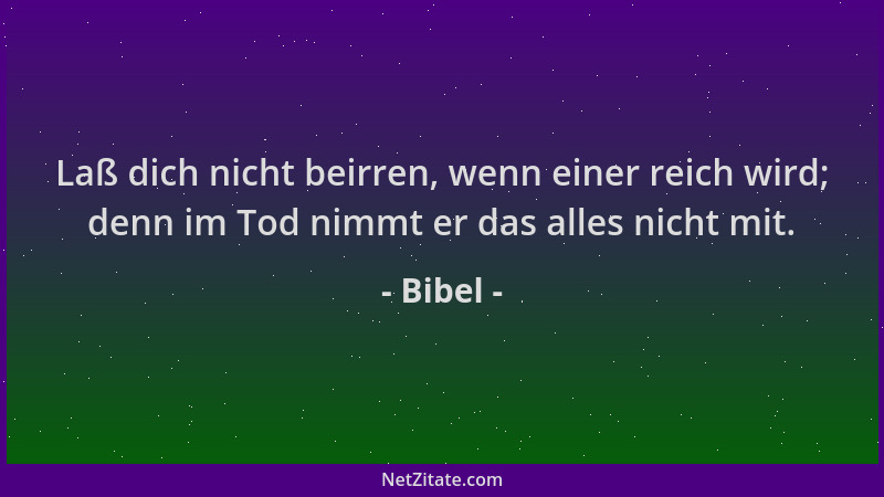 Bibel - Laß dich nicht beirren, wenn einer reich wird; denn im Tod nimmt er das alles nicht mit....