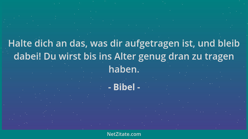 Bibel - Halte dich an das, was dir aufgetragen ist, und bleib dabei! Du wirst bis ins Alter genug dran zu tragen haben....