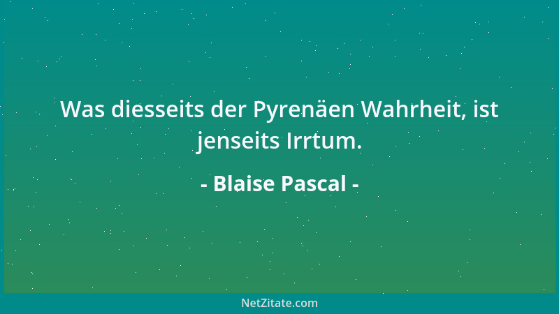 Blaise Pascal - Was diesseits der Pyrenäen Wahrheit, ist jenseits Irrtum....