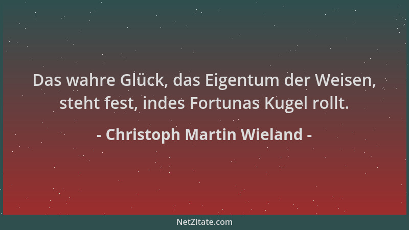 Christoph Martin Wieland - Das wahre Glück, das Eigentum der Weisen, steht fest, indes Fortunas Kugel rollt....